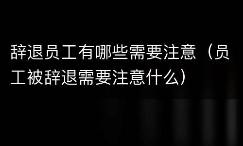 辞退员工有哪些需要注意（员工被辞退需要注意什么）