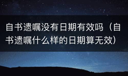 自书遗嘱没有日期有效吗（自书遗嘱什么样的日期算无效）