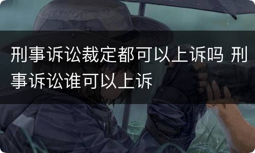 刑事诉讼裁定都可以上诉吗 刑事诉讼谁可以上诉