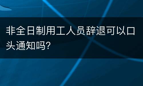 非全日制用工人员辞退可以口头通知吗？