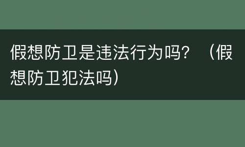 假想防卫是违法行为吗？（假想防卫犯法吗）
