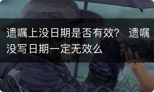 遗嘱上没日期是否有效？ 遗嘱没写日期一定无效么