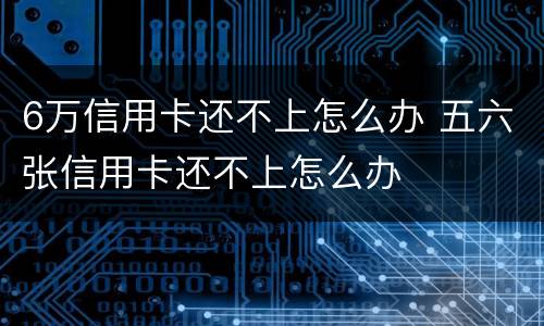 6万信用卡还不上怎么办 五六张信用卡还不上怎么办