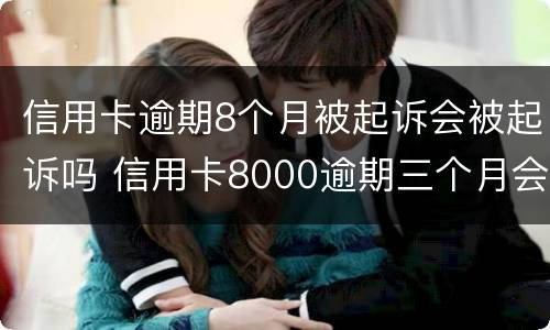 信用卡逾期8个月被起诉会被起诉吗 信用卡8000逾期三个月会不会被起诉