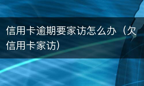 信用卡逾期要家访怎么办（欠信用卡家访）