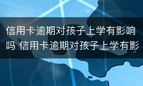 信用卡逾期对孩子上学有影响吗 信用卡逾期对孩子上学有影响吗知乎
