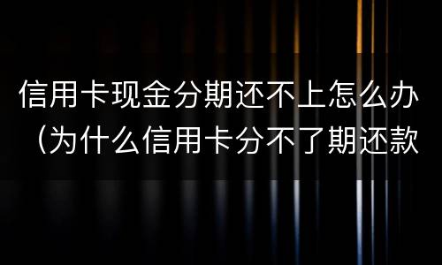 信用卡现金分期还不上怎么办（为什么信用卡分不了期还款）