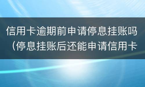 信用卡逾期前申请停息挂账吗（停息挂账后还能申请信用卡吗）
