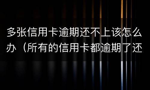 多张信用卡逾期还不上该怎么办（所有的信用卡都逾期了还不上,怎么办）
