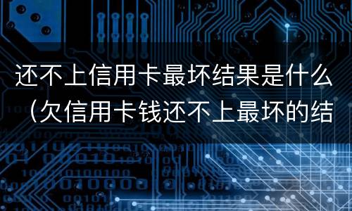 还不上信用卡最坏结果是什么（欠信用卡钱还不上最坏的结果是什么）
