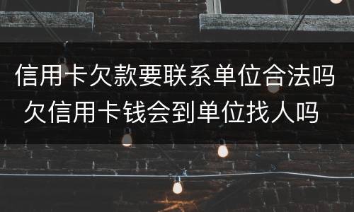 信用卡欠款要联系单位合法吗 欠信用卡钱会到单位找人吗