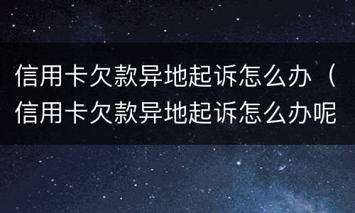 信用卡欠款异地起诉怎么办（信用卡欠款异地起诉怎么办呢）