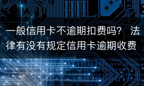 一般信用卡不逾期扣费吗？ 法律有没有规定信用卡逾期收费多少