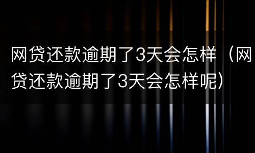 网贷还款逾期了3天会怎样（网贷还款逾期了3天会怎样呢）