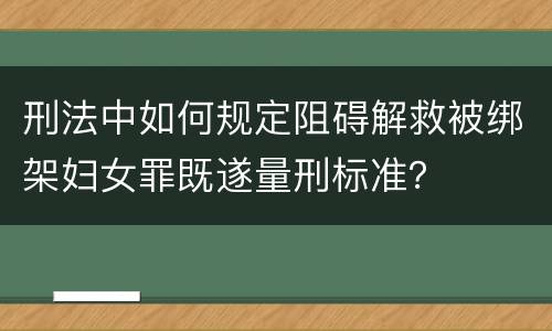 刑法中如何规定阻碍解救被绑架妇女罪既遂量刑标准？
