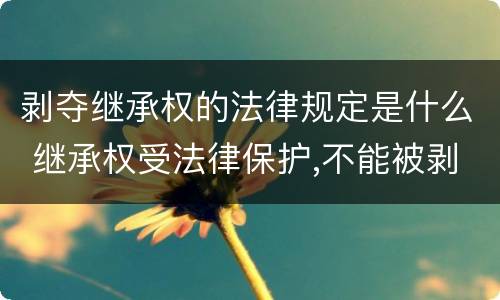 剥夺继承权的法律规定是什么 继承权受法律保护,不能被剥夺