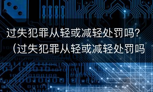 过失犯罪从轻或减轻处罚吗？（过失犯罪从轻或减轻处罚吗判几年）