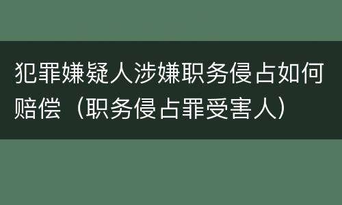 犯罪嫌疑人涉嫌职务侵占如何赔偿（职务侵占罪受害人）