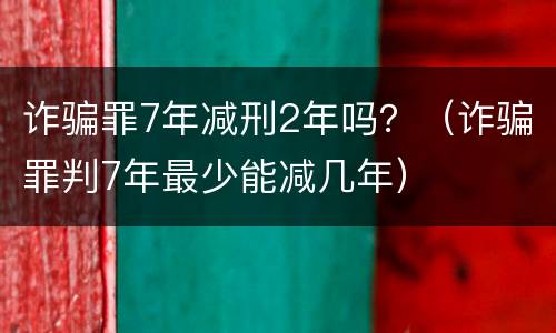 诈骗罪7年减刑2年吗？（诈骗罪判7年最少能减几年）