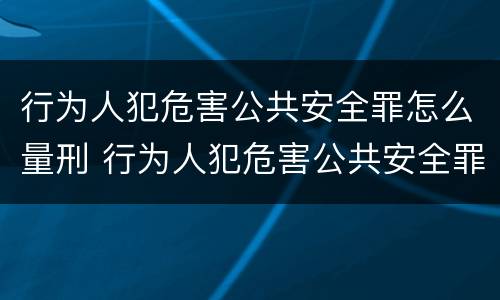 行为人犯危害公共安全罪怎么量刑 行为人犯危害公共安全罪怎么量刑标准