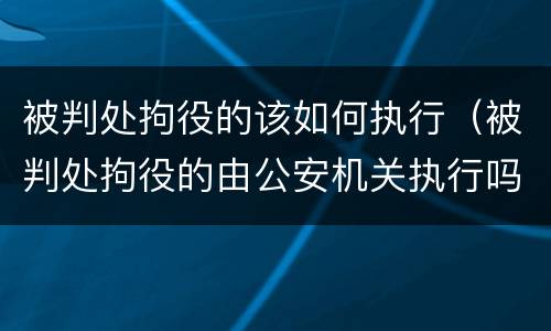 被判处拘役的该如何执行（被判处拘役的由公安机关执行吗）