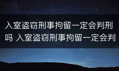 入室盗窃刑事拘留一定会判刑吗 入室盗窃刑事拘留一定会判刑吗多久