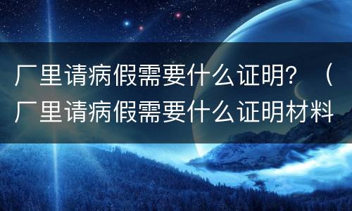 厂里请病假需要什么证明？（厂里请病假需要什么证明材料）