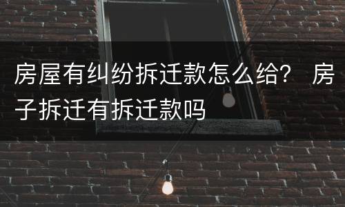 房屋有纠纷拆迁款怎么给？ 房子拆迁有拆迁款吗