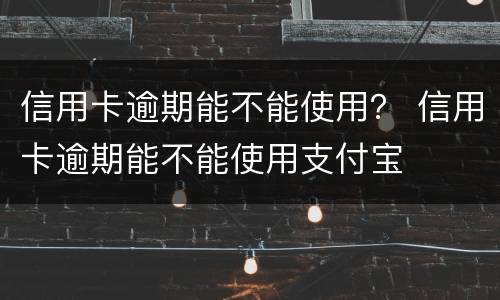 信用卡逾期能不能使用？ 信用卡逾期能不能使用支付宝