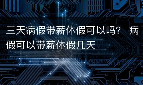 三天病假带薪休假可以吗？ 病假可以带薪休假几天