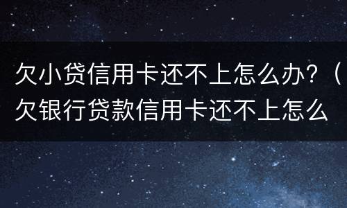 欠小贷信用卡还不上怎么办?（欠银行贷款信用卡还不上怎么办）