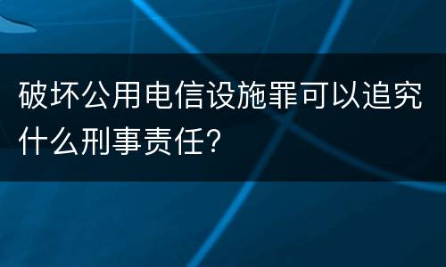 破坏公用电信设施罪可以追究什么刑事责任?