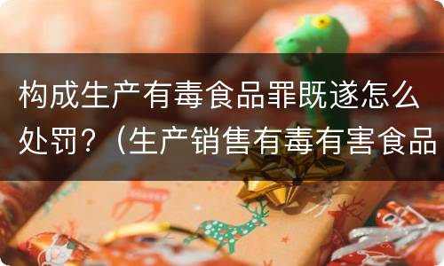 构成生产有毒食品罪既遂怎么处罚?（生产销售有毒有害食品罪的既遂）