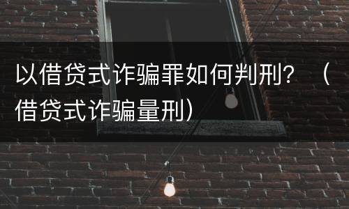 以借贷式诈骗罪如何判刑？（借贷式诈骗量刑）