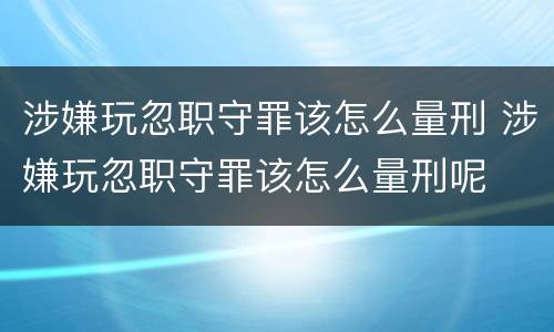 涉嫌玩忽职守罪该怎么量刑 涉嫌玩忽职守罪该怎么量刑呢