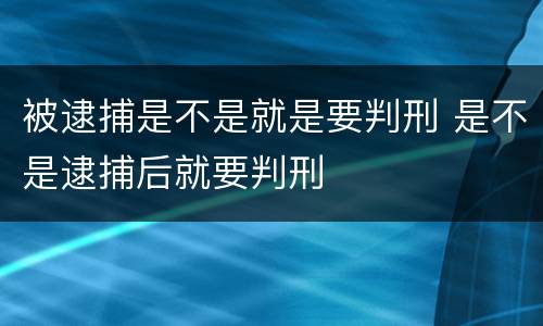 被逮捕是不是就是要判刑 是不是逮捕后就要判刑