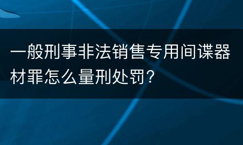 一般刑事非法销售专用间谍器材罪怎么量刑处罚?
