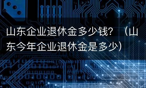 山东企业退休金多少钱？（山东今年企业退休金是多少）