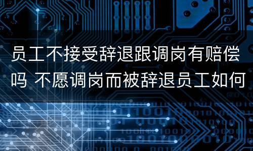 员工不接受辞退跟调岗有赔偿吗 不愿调岗而被辞退员工如何要求赔偿