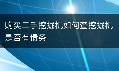 购买二手挖掘机如何查挖掘机是否有债务