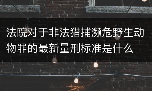 法院对于非法猎捕濒危野生动物罪的最新量刑标准是什么