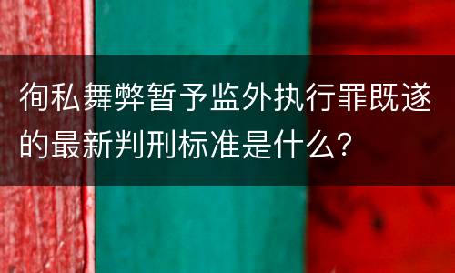 徇私舞弊暂予监外执行罪既遂的最新判刑标准是什么？