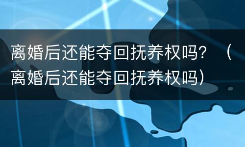 离婚后还能夺回抚养权吗？（离婚后还能夺回抚养权吗）
