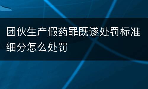 团伙生产假药罪既遂处罚标准细分怎么处罚