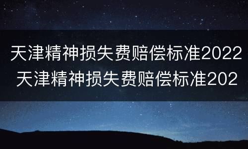 天津精神损失费赔偿标准2022 天津精神损失费赔偿标准2021