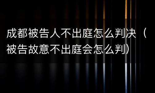 成都被告人不出庭怎么判决（被告故意不出庭会怎么判）
