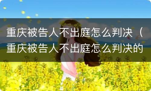重庆被告人不出庭怎么判决（重庆被告人不出庭怎么判决的）