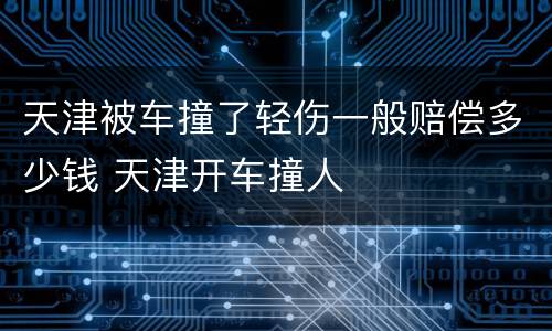 天津被车撞了轻伤一般赔偿多少钱 天津开车撞人