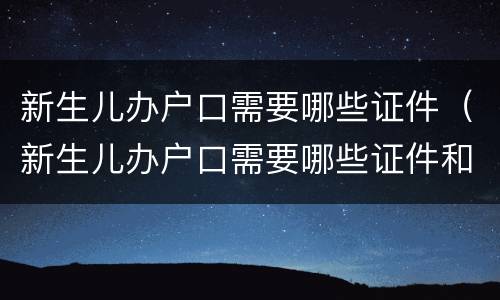 新生儿办户口需要哪些证件（新生儿办户口需要哪些证件和手续）