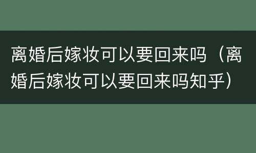 离婚后嫁妆可以要回来吗（离婚后嫁妆可以要回来吗知乎）
